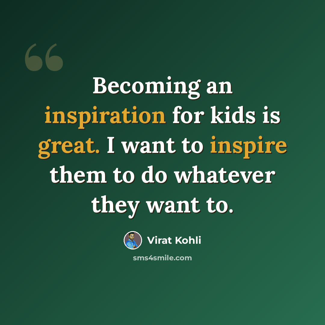 “Becoming an inspiration for kids is great. I want to inspire them to do whatever they want to.” quote by Virat Kohli