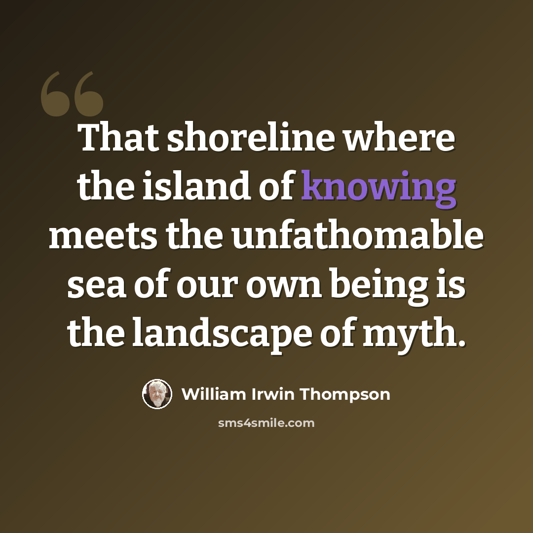 “That shoreline where the island of knowing meets the unfathomable sea of our own being is the landscape of myth.” quote by William Irwin Thompson