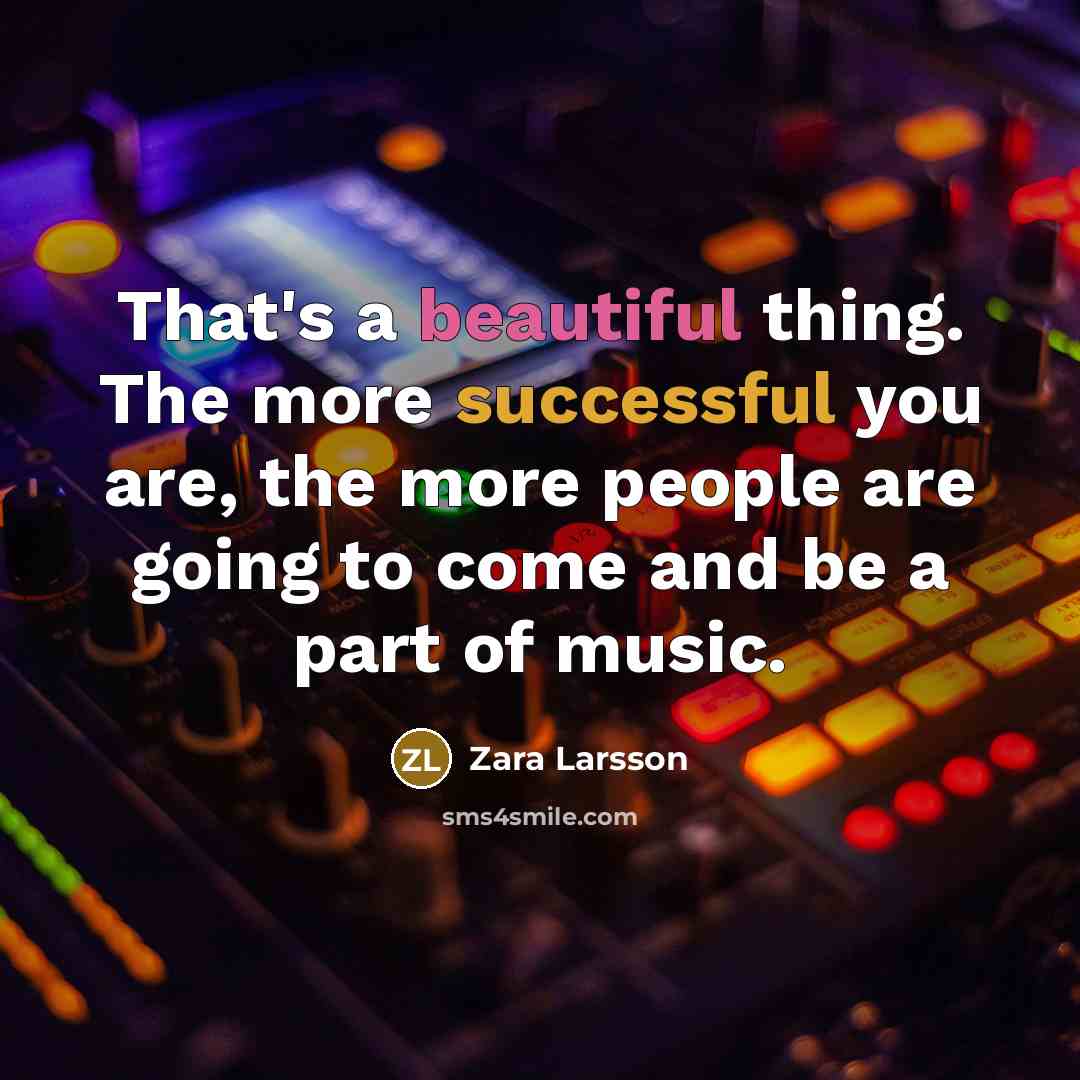 “That's a beautiful thing. The more successful you are, the more people are going to come and be a part of music.” quote by Zara Larsson