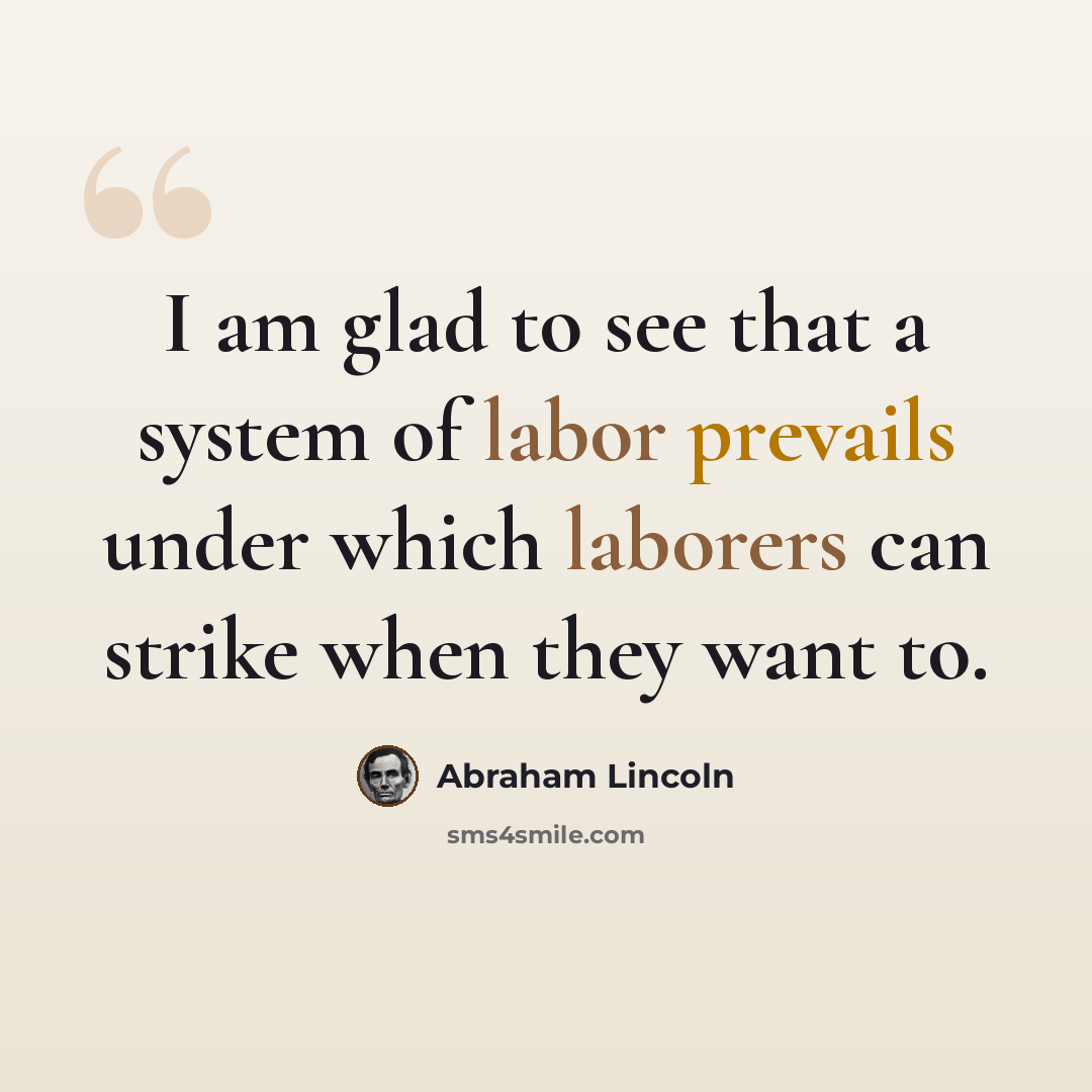 “I am glad to see that a system of labor prevails under which laborers can strike when they want to.” quote by Abraham Lincoln