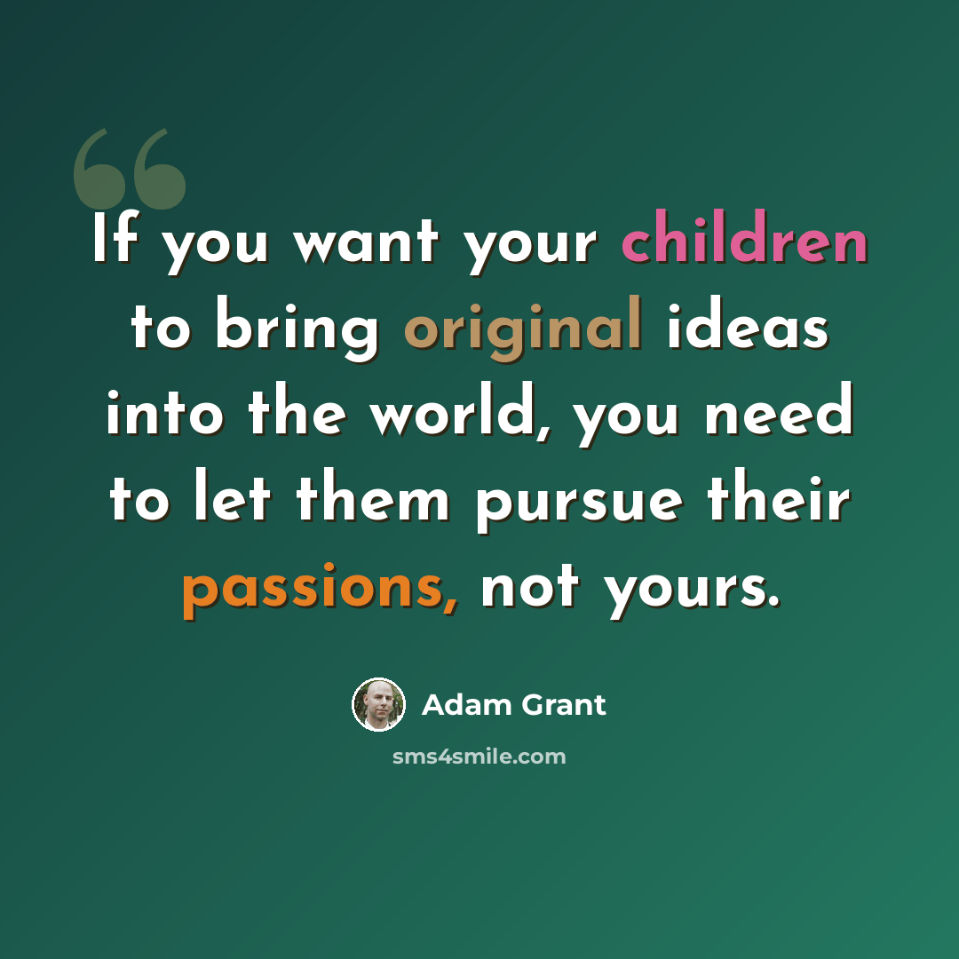 “If you want your children to bring original ideas into the world, you need to let them pursue their passions, not yours.” quote by Adam Grant