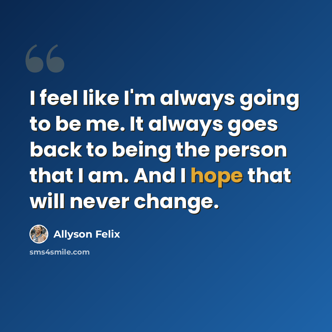 “I feel like I'm always going to be me. It always goes back to being the person that I am. And I hope that will never change.” quote by Allyson Felix