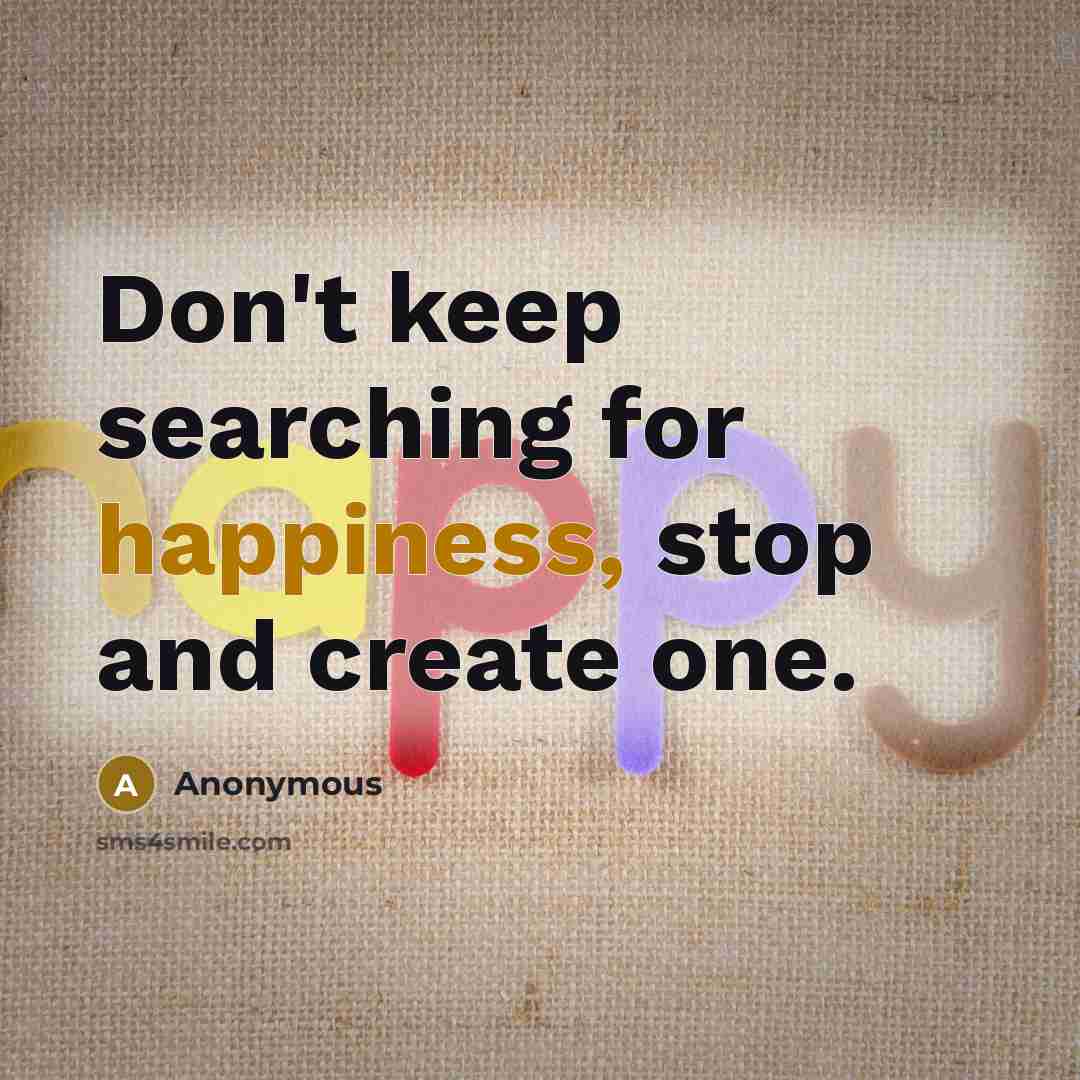 “Don't keep searching for happiness, stop and create one.” quote by Anonymous