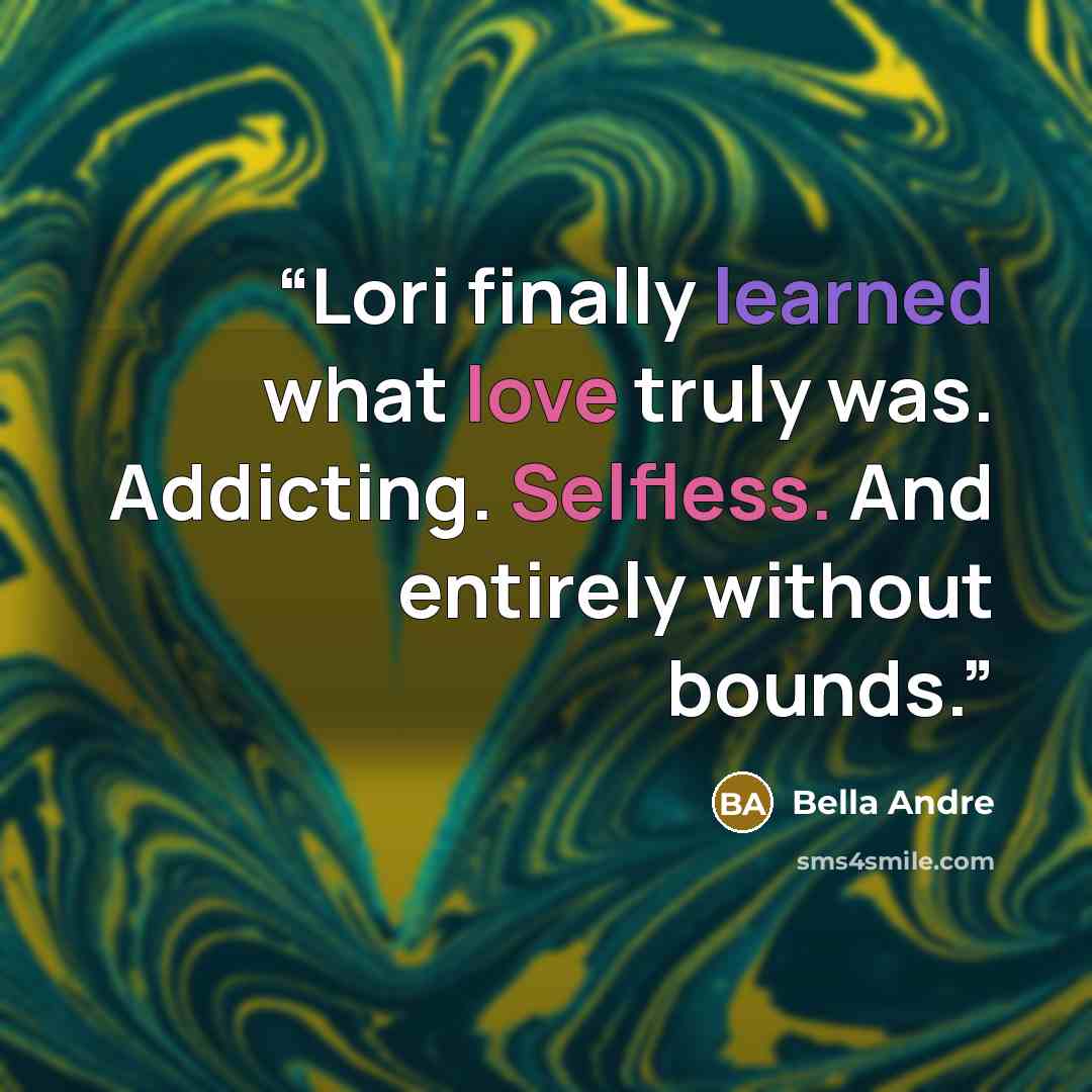 “Lori finally learned what love truly was. Addicting. Selfless. And entirely without bounds.” quote by Bella Andre