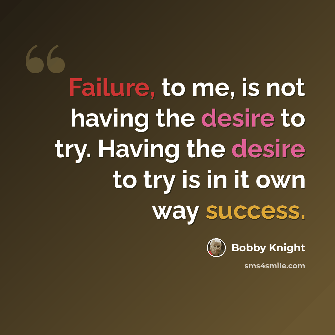 “Failure, to me, is not having the desire to try. Having the desire to try is in it own way success.” quote by Bobby Knight