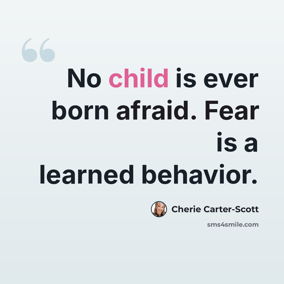 “No child is ever born afraid. Fear is a learned behavior.” quote by Cherie Carter-Scott