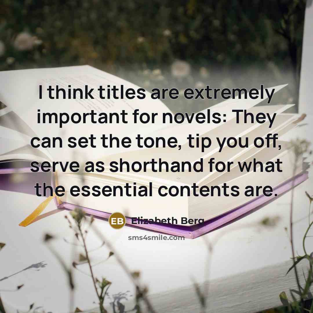 “I think titles are extremely important for novels: They can set the tone, tip you off, serve as shorthand for what the essential contents are.” quote by Elizabeth Berg