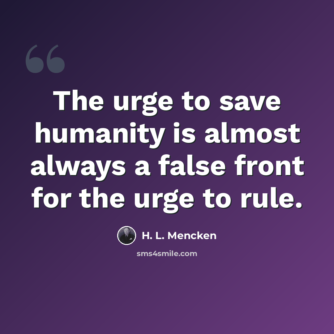 “The urge to save humanity is almost always a false front for the urge to rule.” quote by H. L. Mencken
