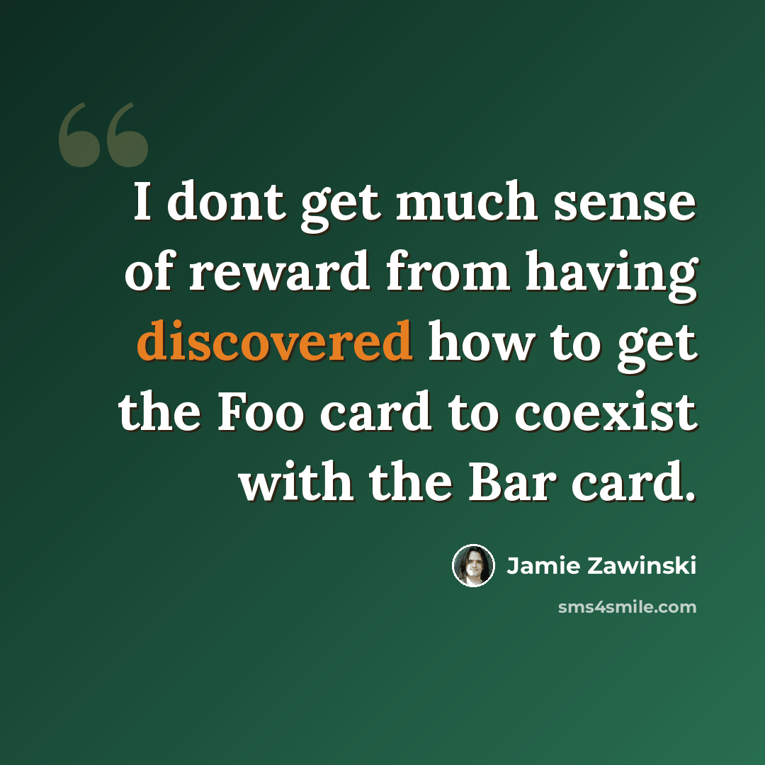 “I dont get much sense of reward from having discovered how to get the Foo card to coexist with the Bar card.” quote by Jamie Zawinski