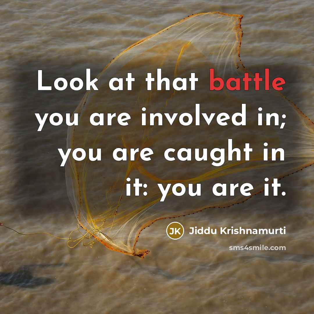 “Look at that battle you are involved in; you are caught in it: you are it.” quote by Jiddu Krishnamurti