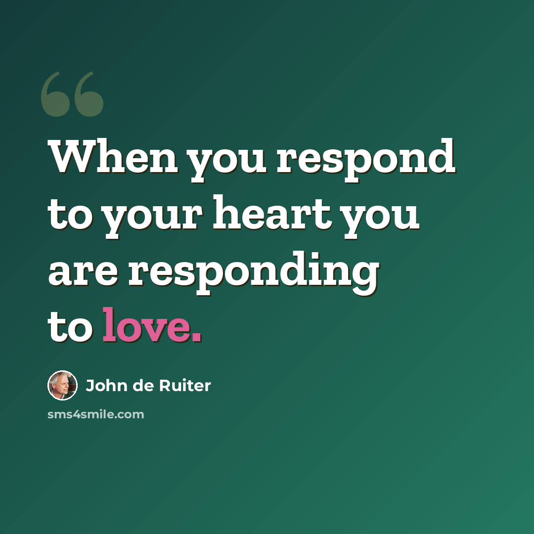 “When you respond to your heart you are responding to love.” quote by John de Ruiter