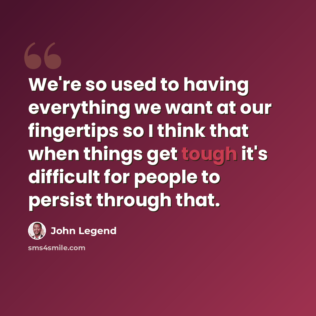“​W​e're so used to having everything we want at our fingertips so I think that when things get tough it's ​difficult ​for people to persist through that.” quote by John Legend