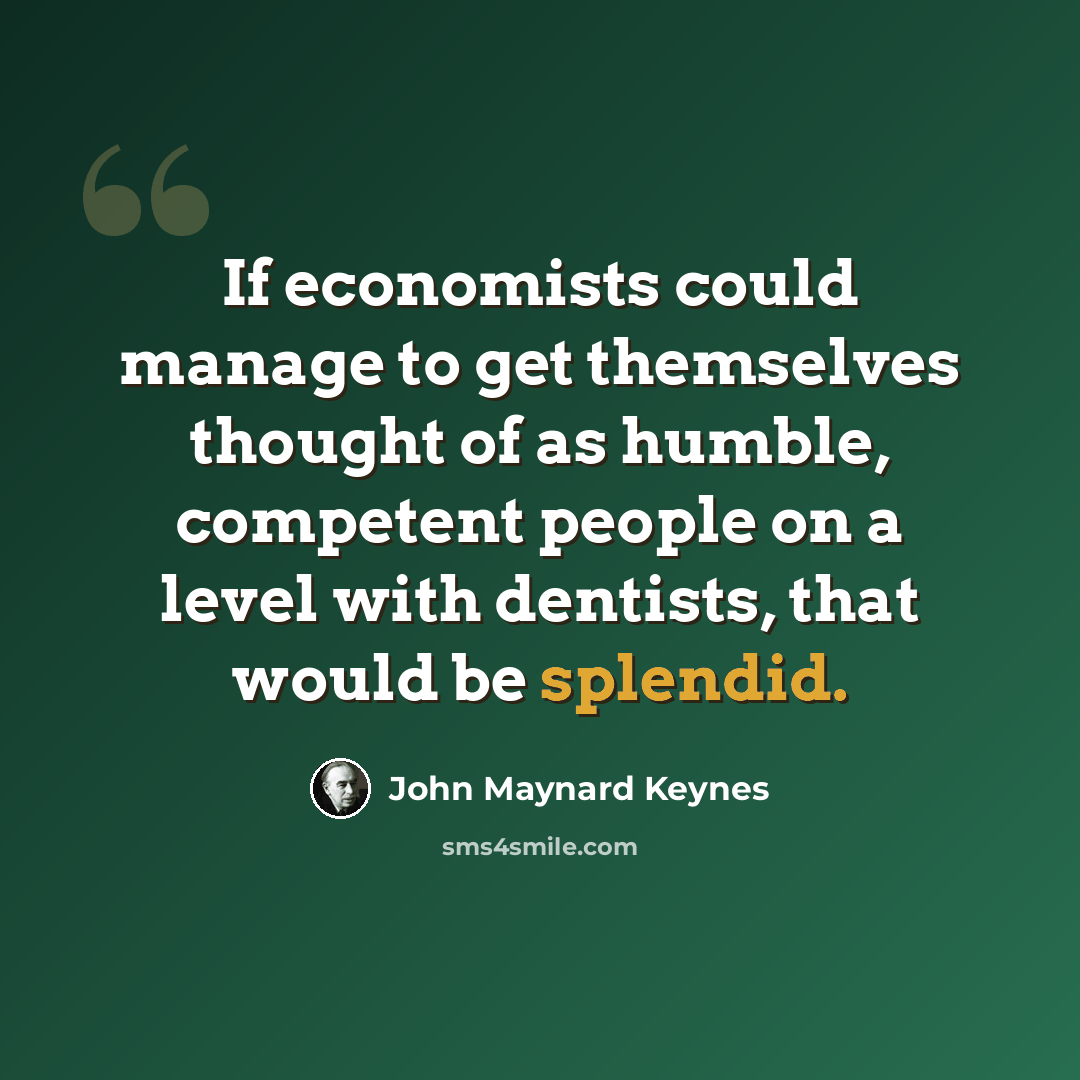 “If economists could manage to get themselves thought of as humble, competent people on a level with dentists, that would be splendid.” quote by John Maynard Keynes