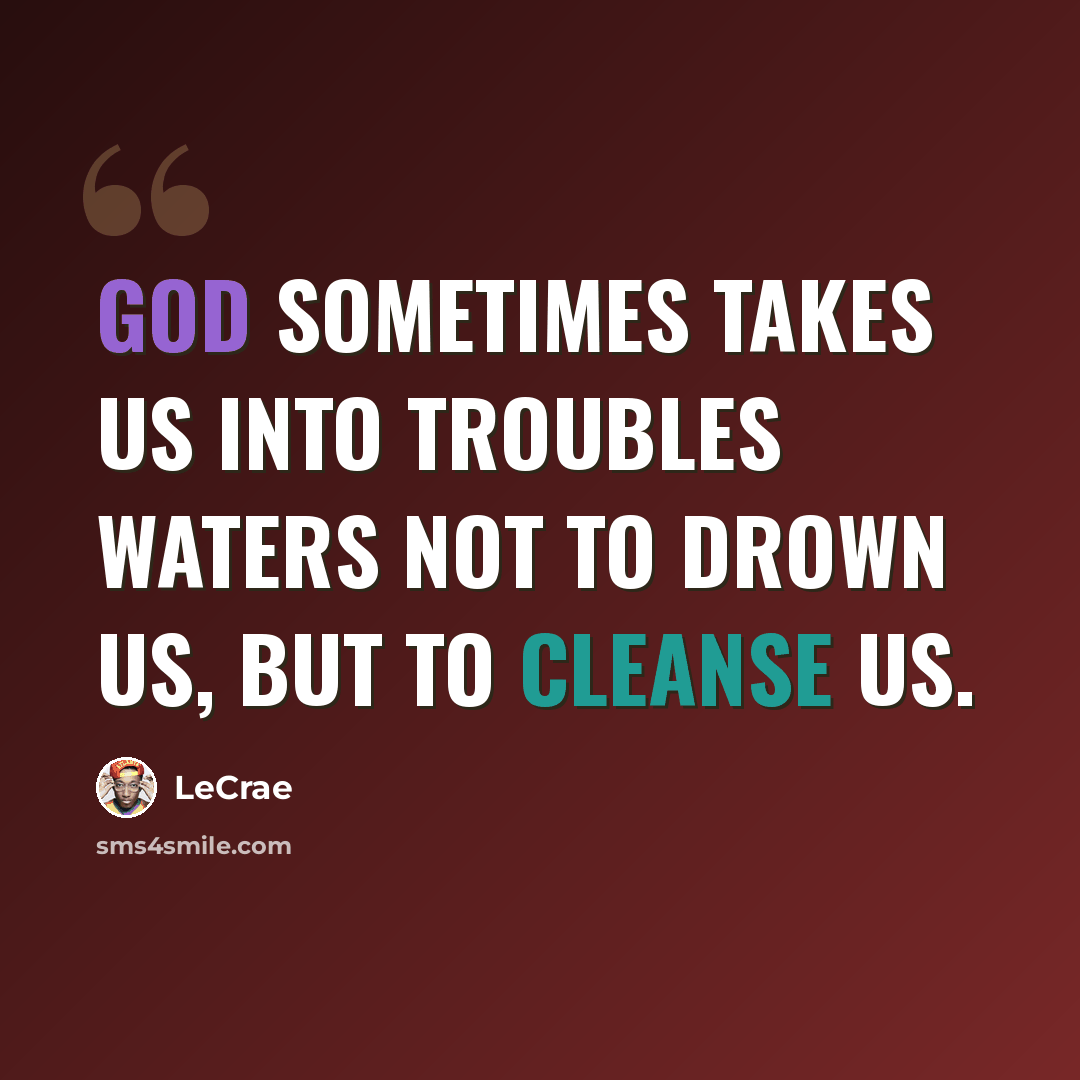 “God sometimes takes us into troubles waters not to drown us, but to cleanse us.” quote by LeCrae