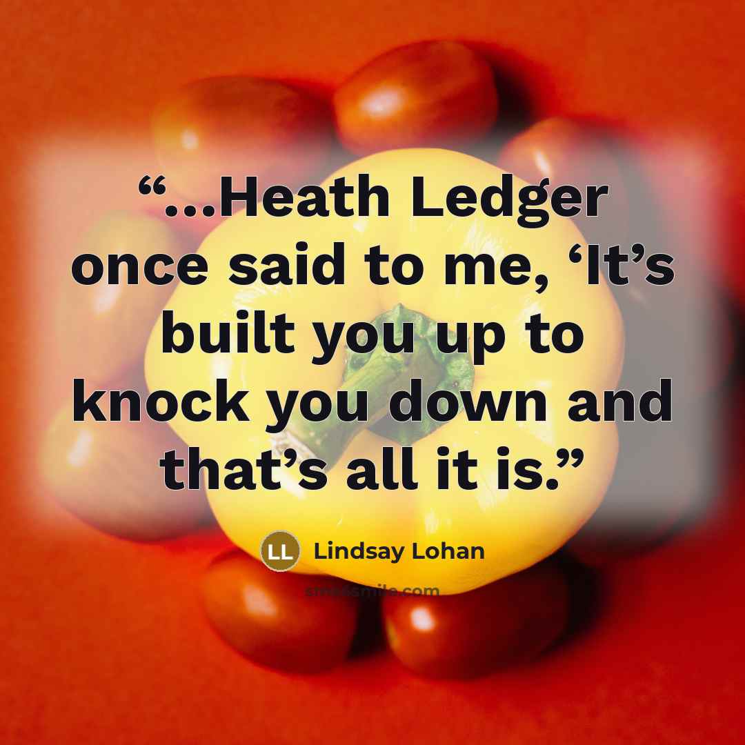 “…Heath Ledger once said to me, ‘It’s built you up to knock you down and that’s all it is.” quote by Lindsay Lohan
