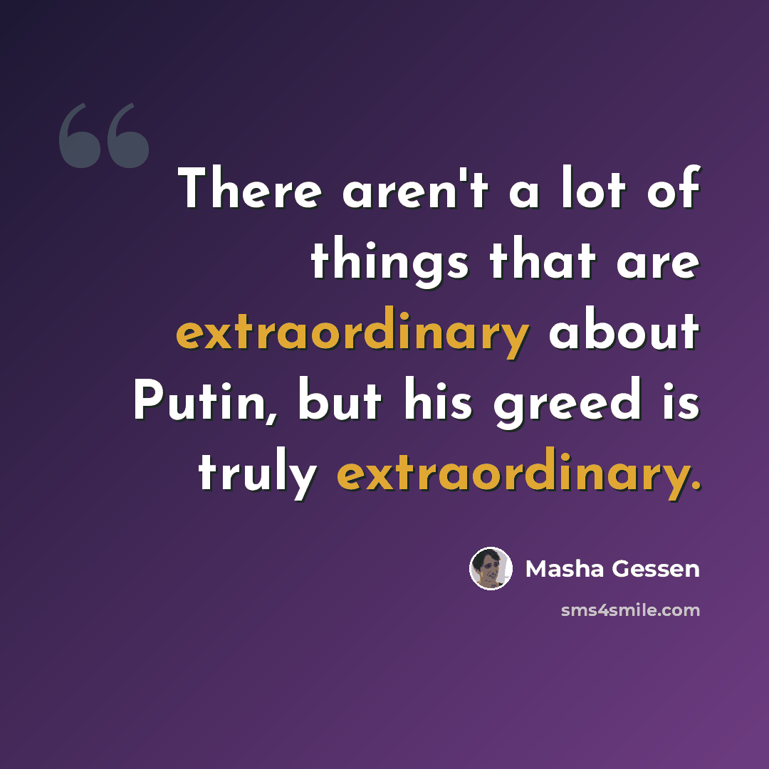 “There aren't a lot of things that are extraordinary about Putin, but his greed is truly extraordinary.” quote by Masha Gessen