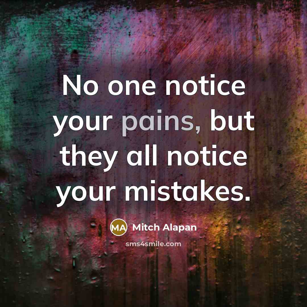 “No one notice your pains, but they all notice your mistakes.” quote by Mitch Alapan