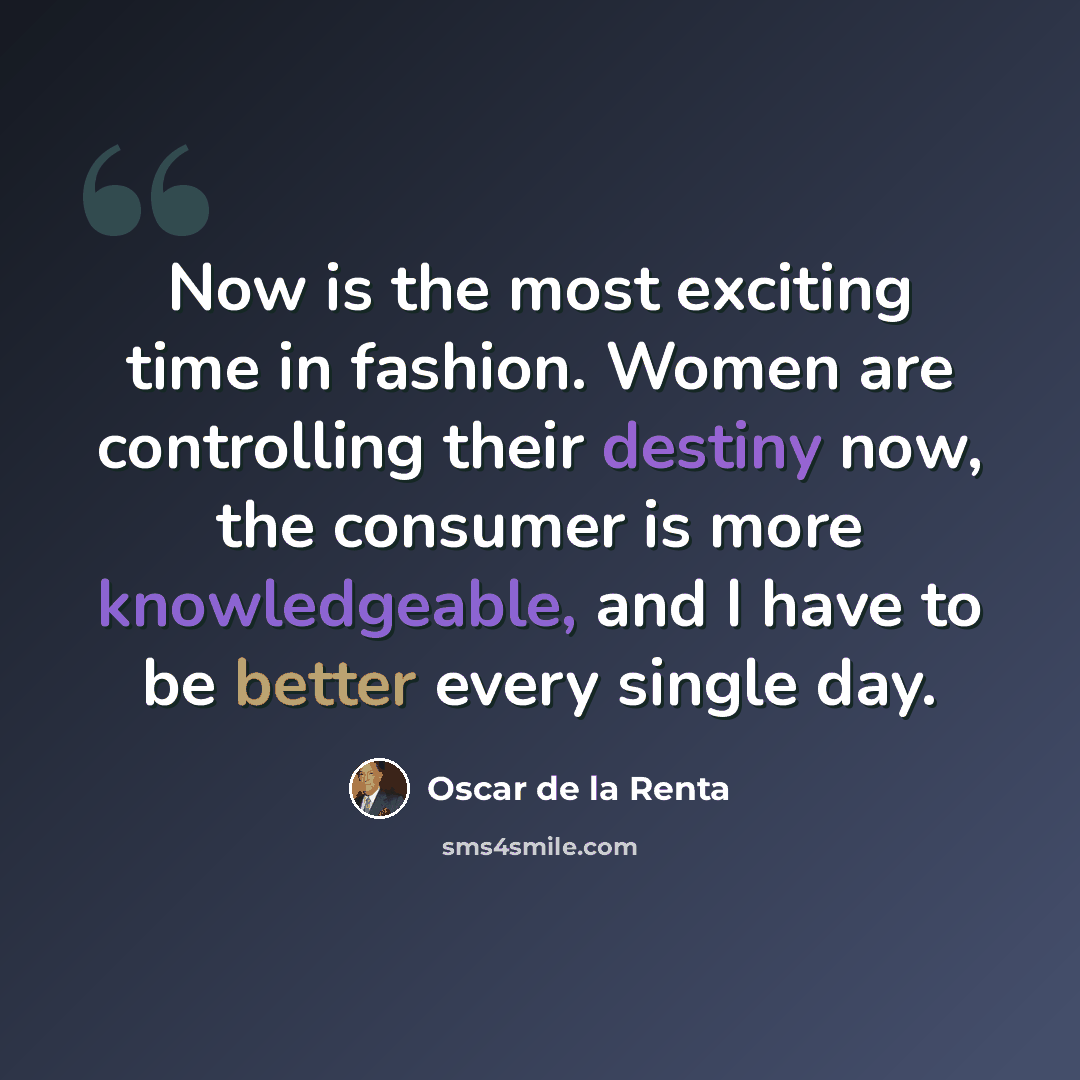 “Now is the most exciting time in fashion. Women are controlling their destiny now, the consumer is more knowledgeable, and I have to be better every single day.” quote by Oscar de la Renta