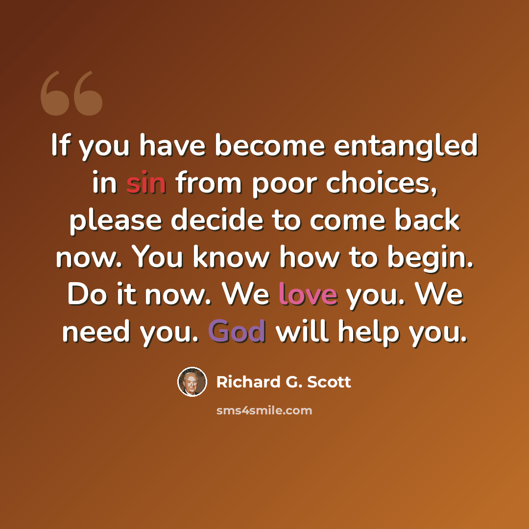 “If you have become entangled in sin from poor choices, please decide to come back now. You know how to begin. Do it now. We love you. We need you. God will help you.” quote by Richard G. Scott