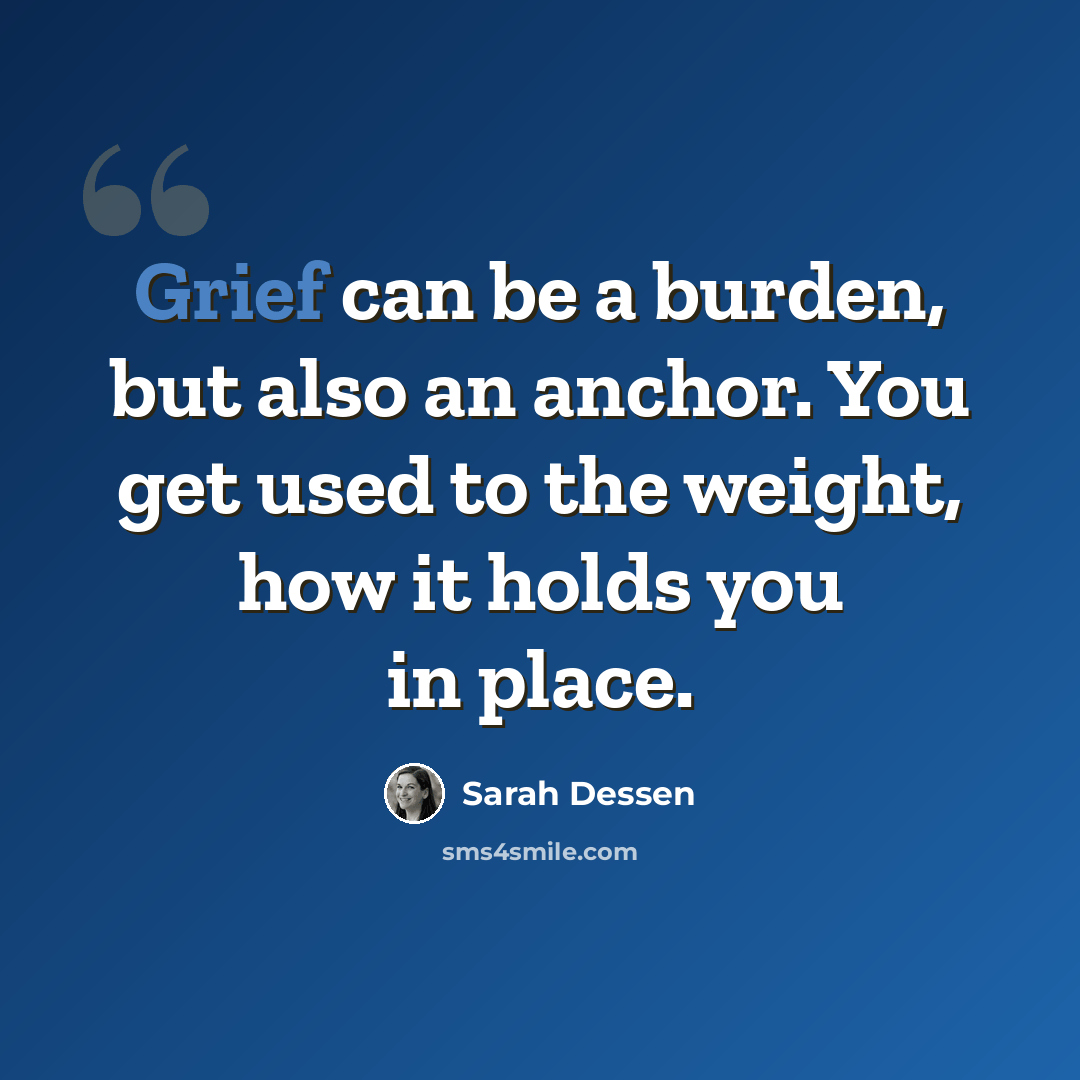 “Grief can be a burden, but also an anchor. You get used to the weight, how it holds you in place.” quote by Sarah Dessen