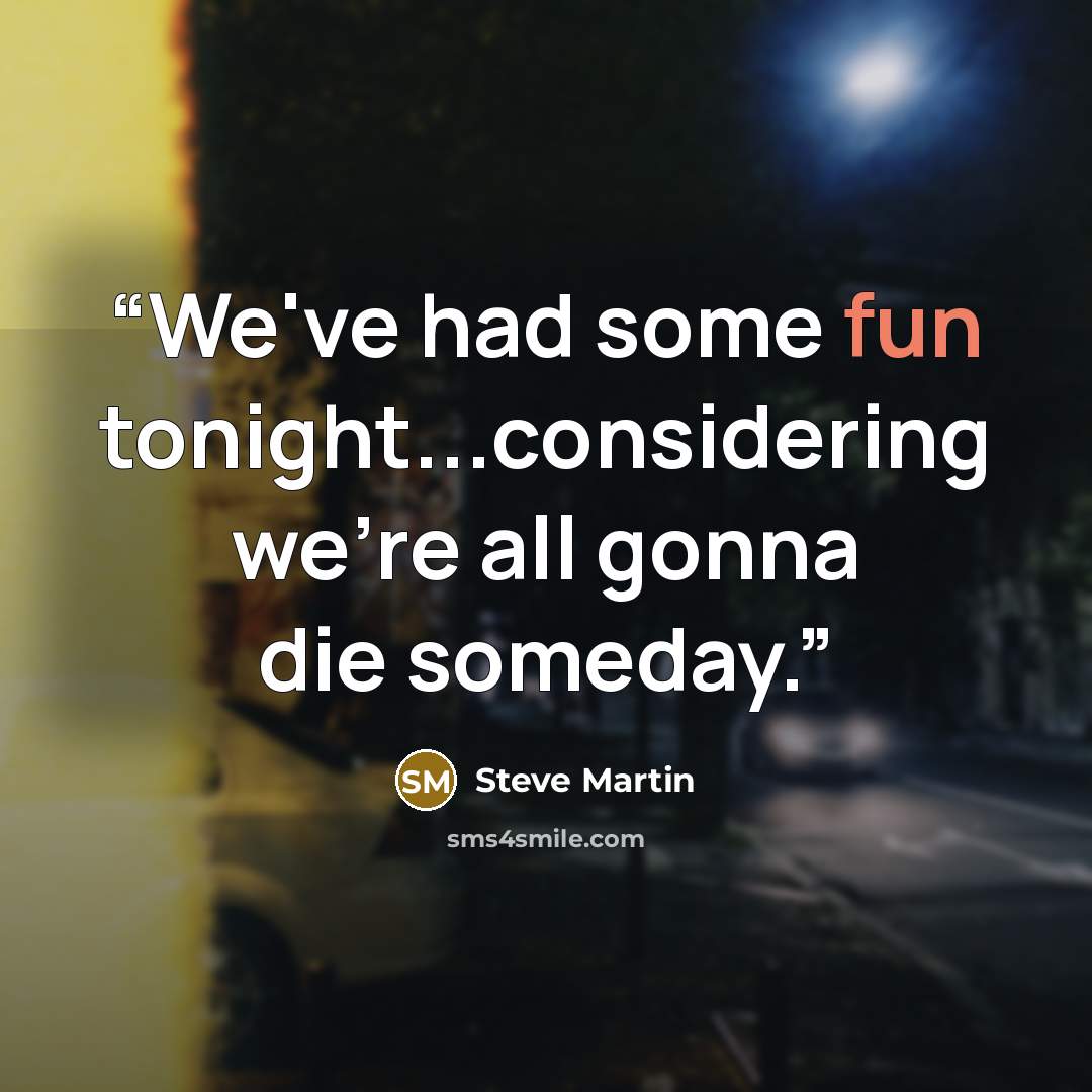 “We've had some fun tonight...considering we're all gonna die someday.” quote by Steve Martin