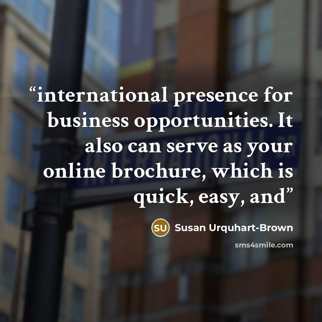 “international presence for business opportunities. It also can serve as your online brochure, which is quick, easy, and” quote by Susan Urquhart-Brown