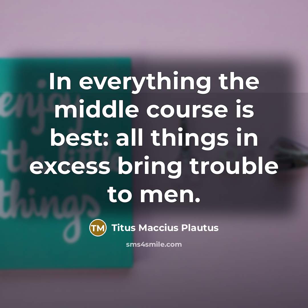 “In everything the middle course is best: all things in excess bring trouble to men.” quote by Titus Maccius Plautus