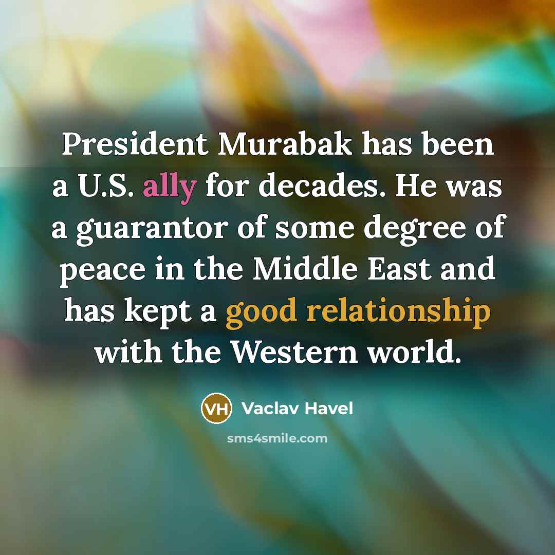 “President Murabak has been a U.S. ally for decades. He was a guarantor of some degree of peace in the Middle East and has kept a good relationship with the Western world.” quote by Vaclav Havel