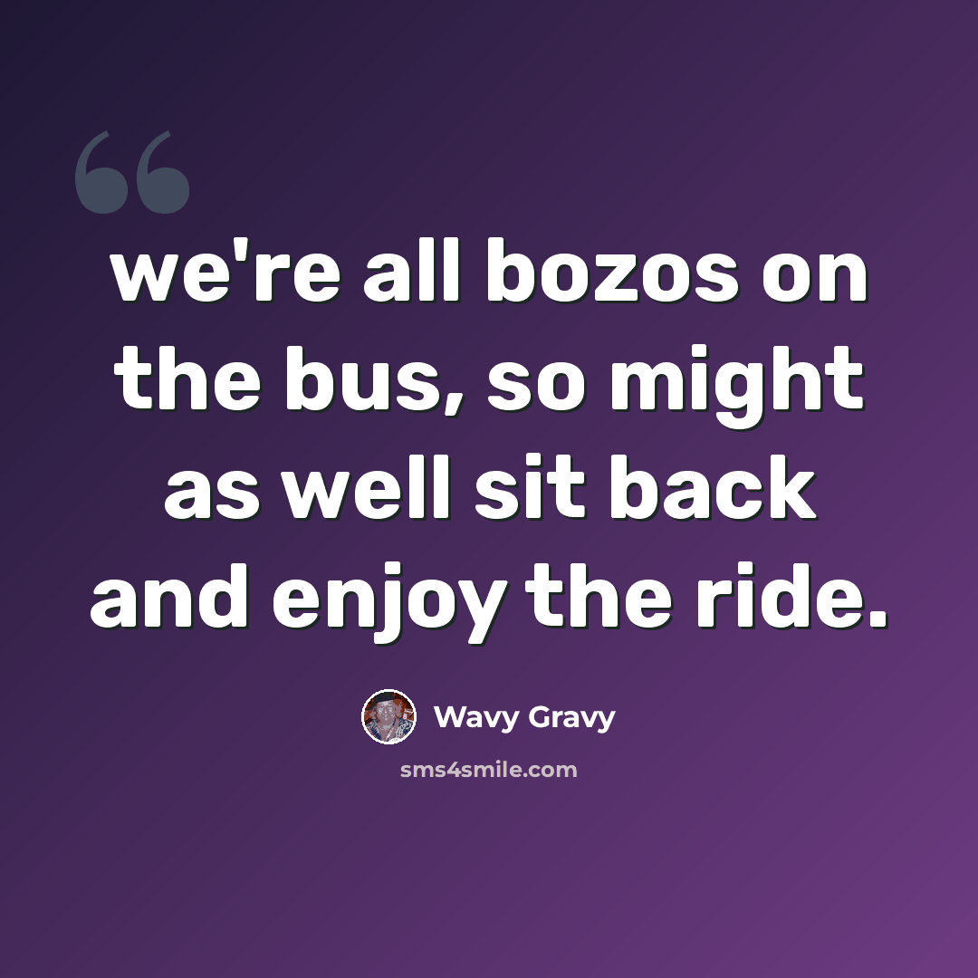 “we're all bozos on the bus, so might as well sit back and enjoy the ride.” quote by Wavy Gravy