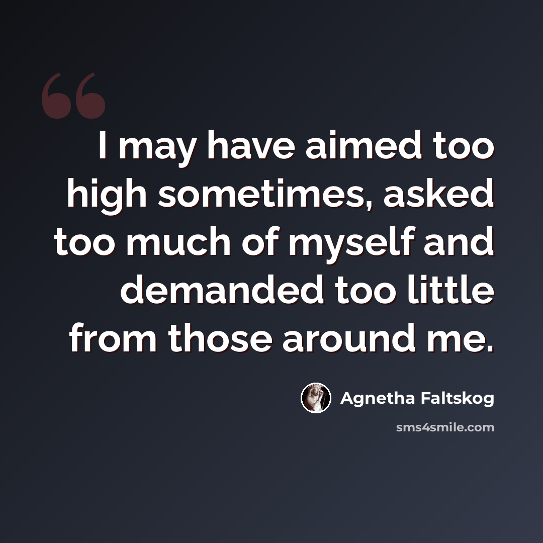 “I may have aimed too high sometimes, asked too much of myself and demanded too little from those around me.” quote by Agnetha Faltskog