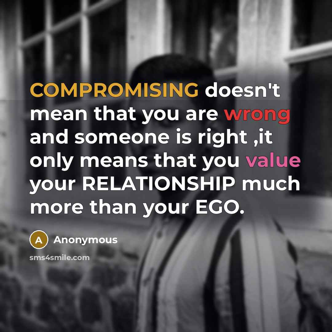 “COMPROMISING doesn't mean that you are wrong and someone is right ,it only means that you value your RELATIONSHIP much more than your EGO.” quote by Anonymous