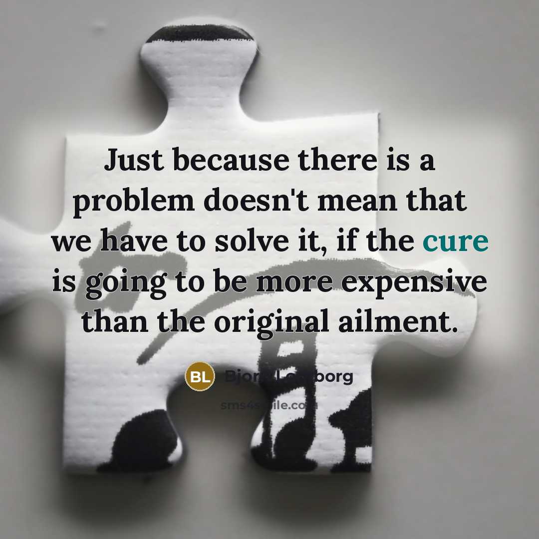 “Just because there is a problem doesn't mean that we have to solve it, if the cure is going to be more expensive than the original ailment.” quote by Bjorn Lomborg