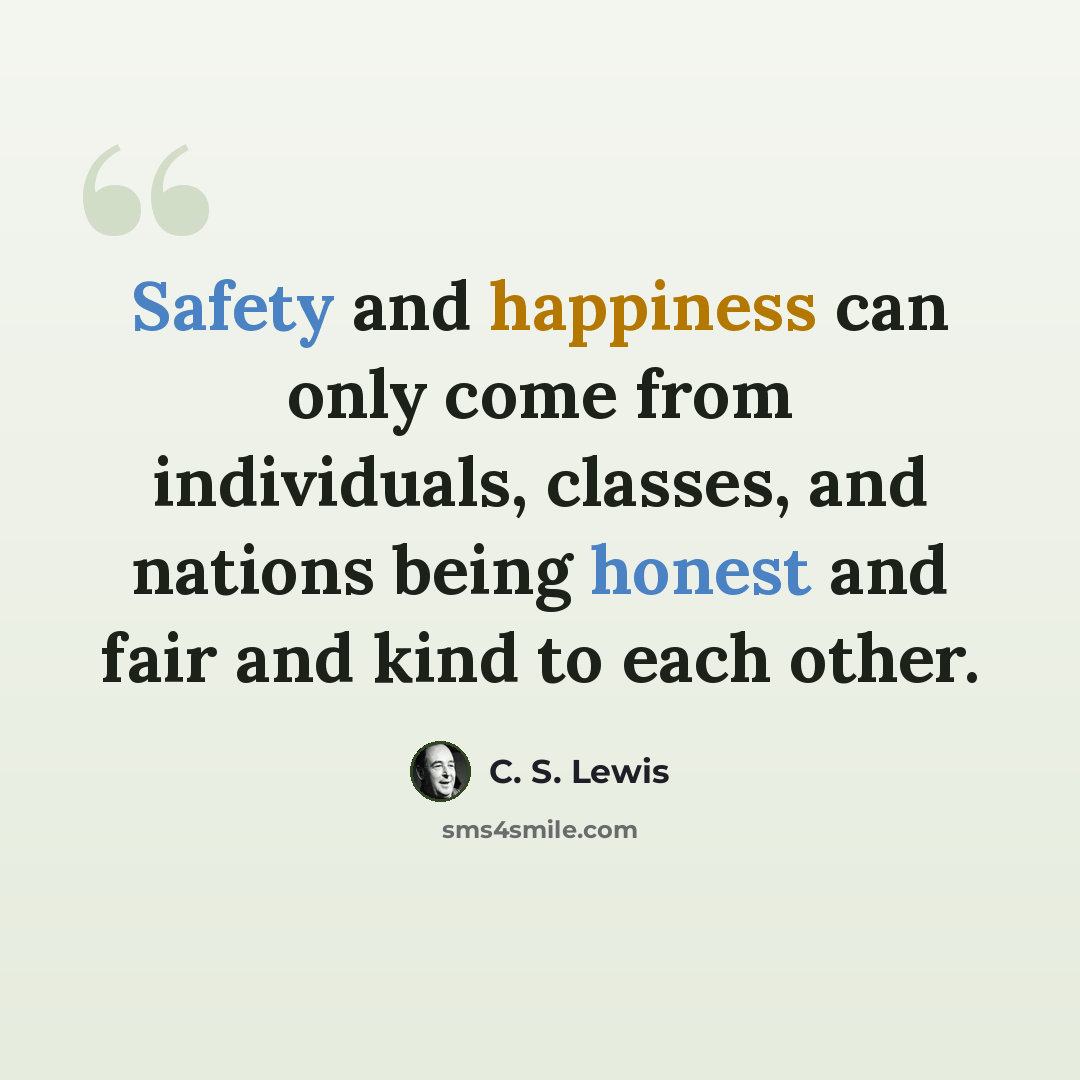 “Safety and happiness can only come from individuals, classes, and nations being honest and fair and kind to each other.” quote by C. S. Lewis