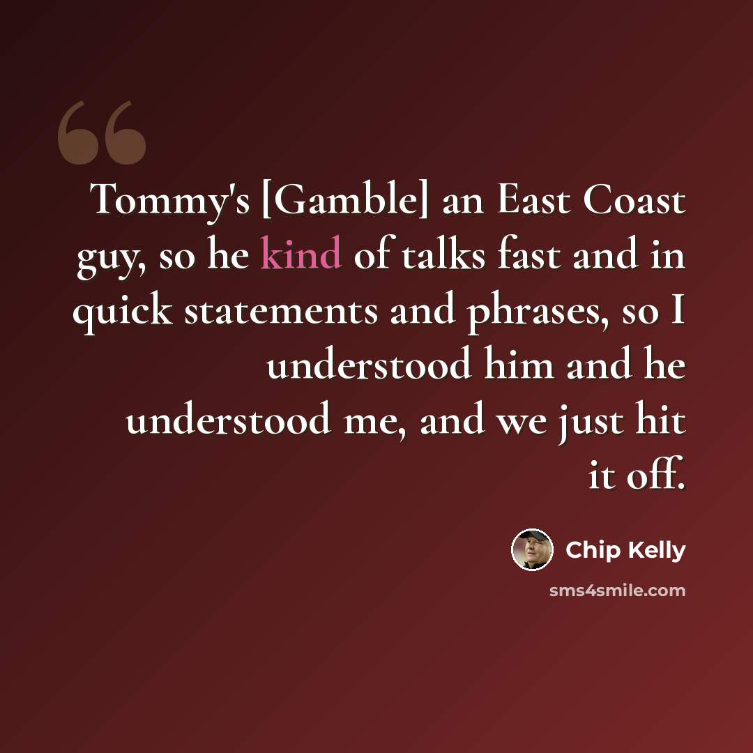 “Tommy's [Gamble] an East Coast guy, so he kind of talks fast and in quick statements and phrases, so I understood him and he understood me, and we just hit it off.” quote by Chip Kelly