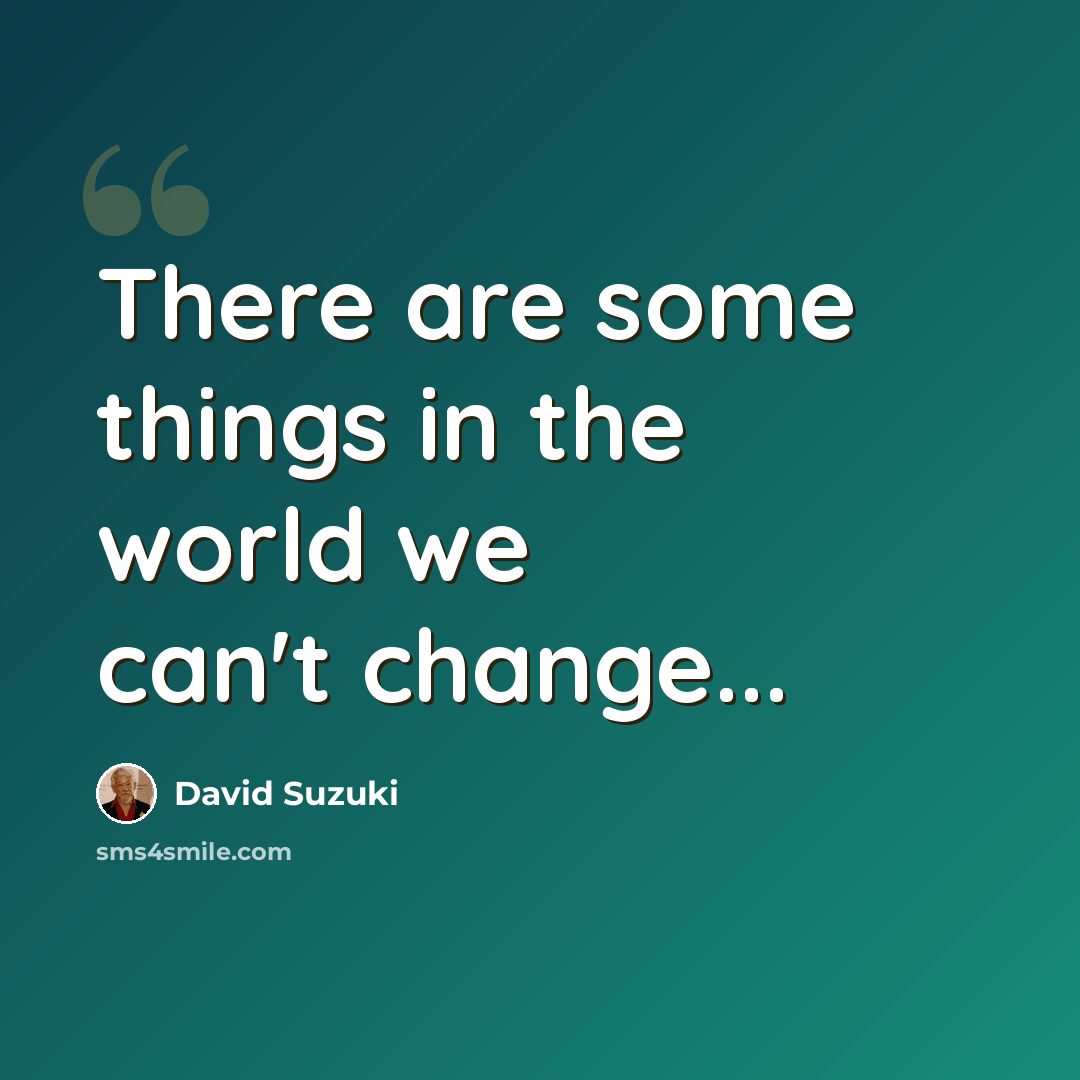 “There are some things in the world we can't change...” quote by David Suzuki