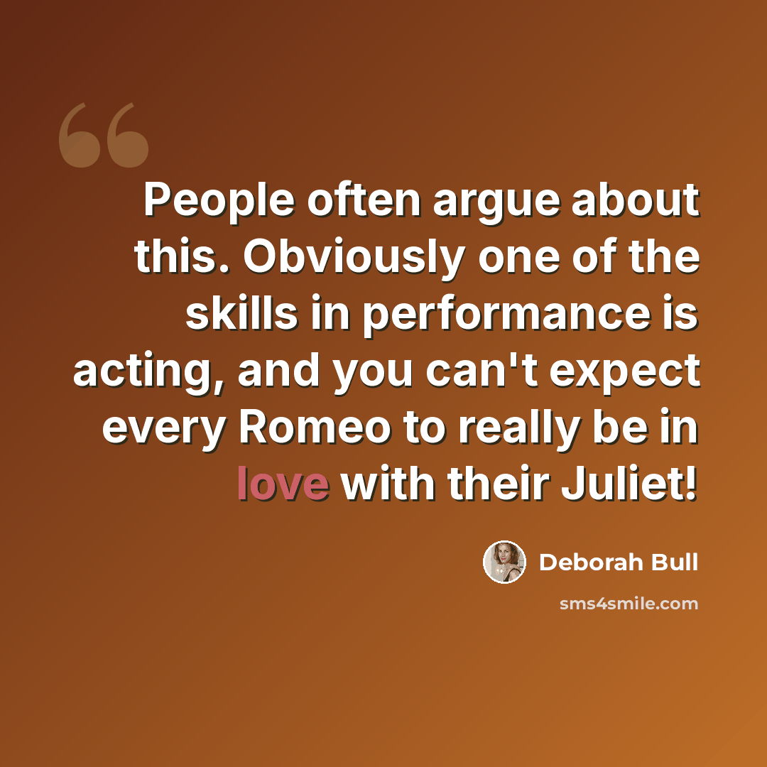 “People often argue about this. Obviously one of the skills in performance is acting, and you can't expect every Romeo to really be in love with their Juliet!” quote by Deborah Bull