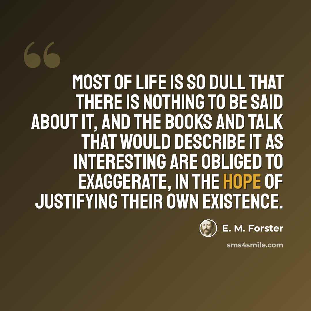 “Most of life is so dull that there is nothing to be said about it, and the books and talk that would describe it as interesting are obliged to exaggerate, in the hope of justifying their own existence.” quote by E. M. Forster