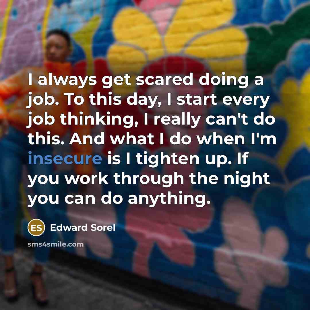 “I always get scared doing a job. To this day, I start every job thinking, I really can't do this. And what I do when I'm insecure is I tighten up. If you work through the night you can do anything.” quote by Edward Sorel