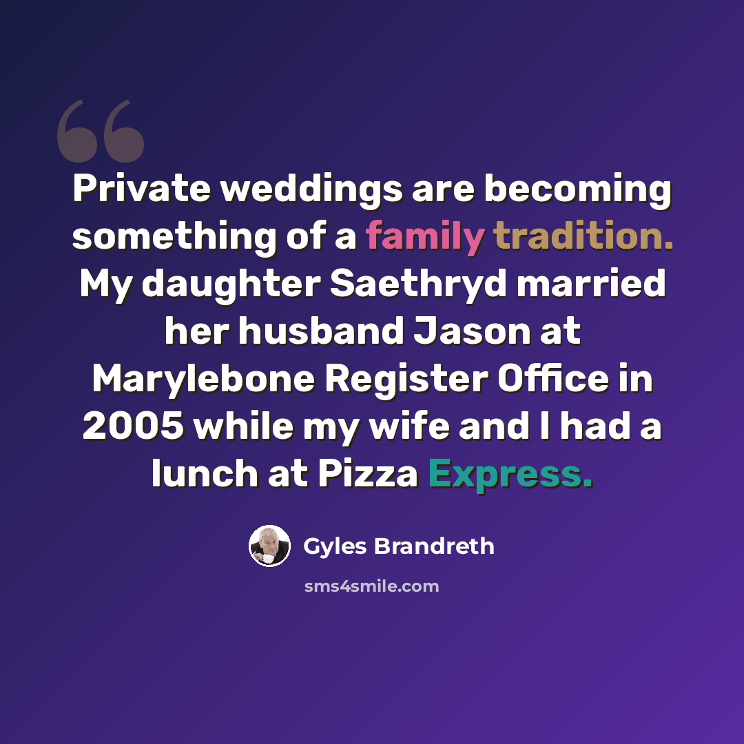 “Private weddings are becoming something of a family tradition. My daughter Saethryd married her husband Jason at Marylebone Register Office in 2005 while my wife and I had a lunch at Pizza Express.” quote by Gyles Brandreth