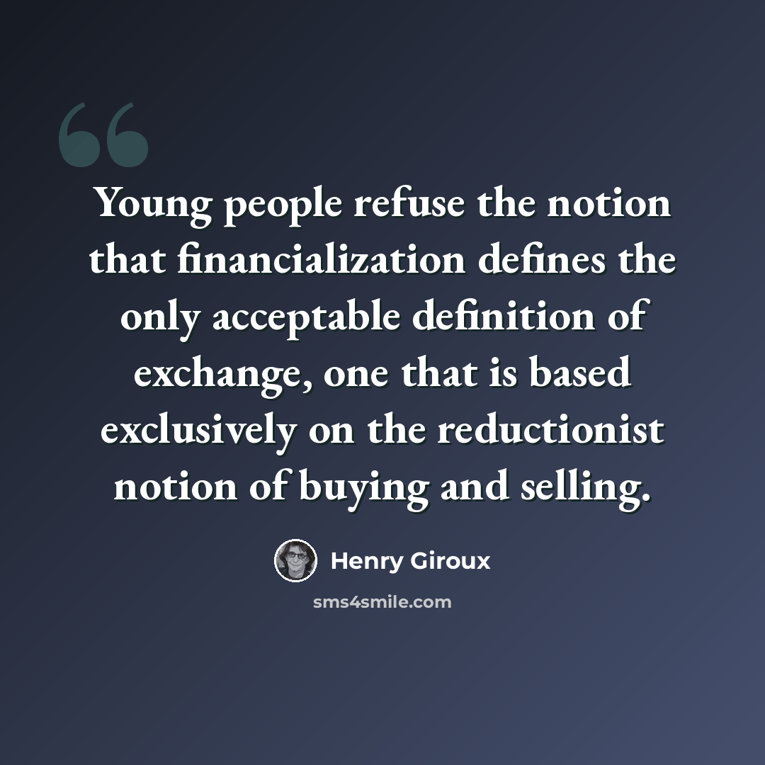 “Young people refuse the notion that financialization defines the only acceptable definition of exchange, one that is based exclusively on the reductionist notion of buying and selling.” quote by Henry Giroux