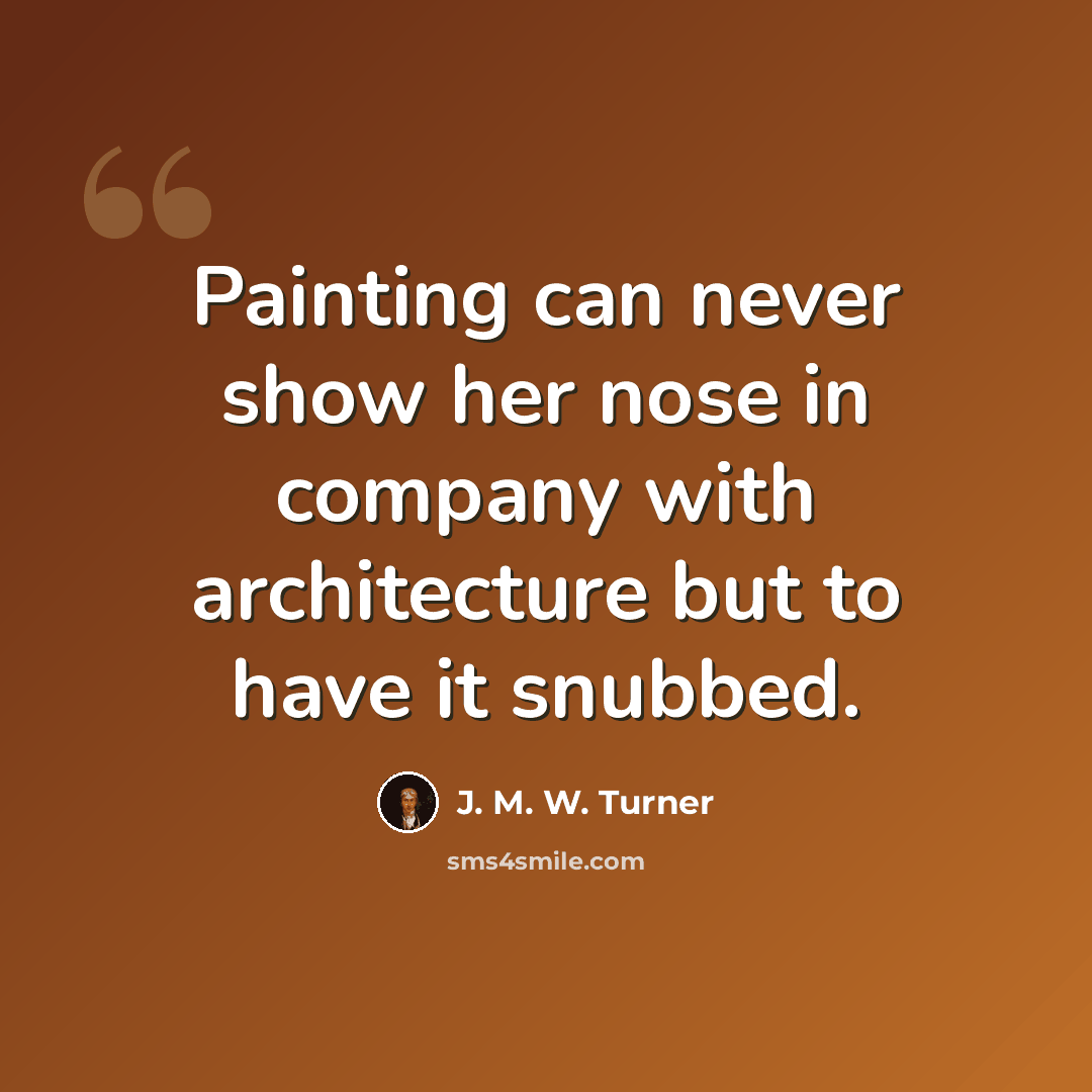 “Painting can never show her nose in company with architecture but to have it snubbed.” quote by J. M. W. Turner