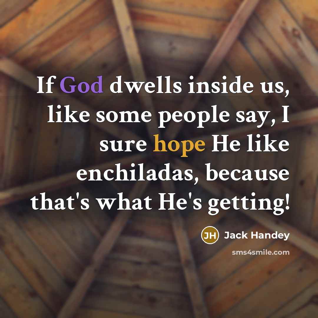 “If God dwells inside us, like some people say, I sure hope He like enchiladas, because that's what He's getting!” quote by Jack Handey
