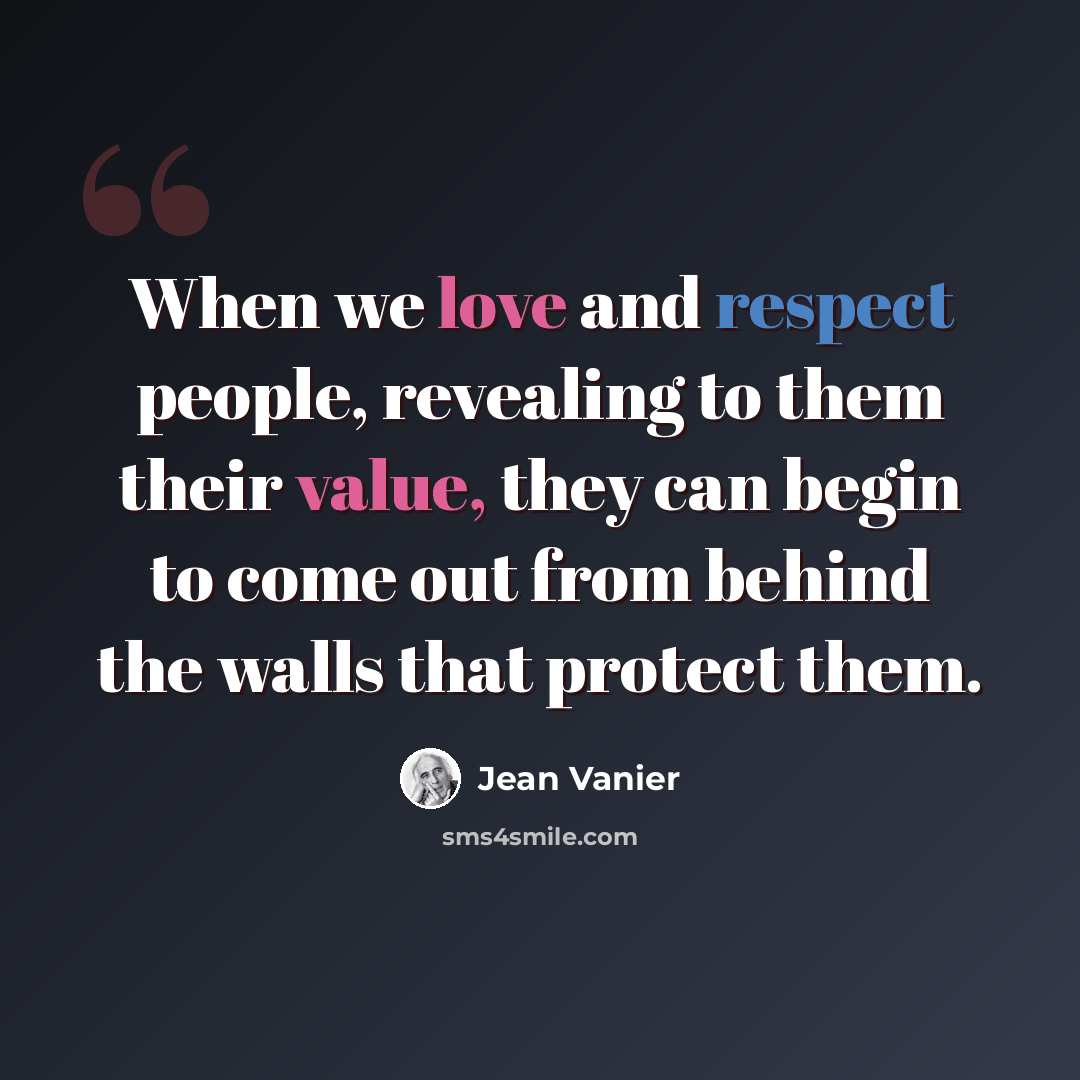 “When we love and respect people, revealing to them their value, they can begin to come out from behind the walls that protect them.” quote by Jean Vanier