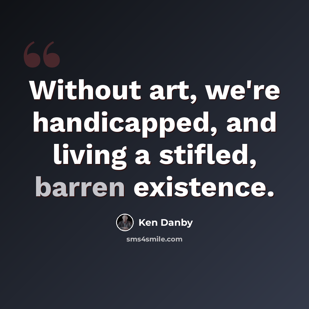 “Without art, we're handicapped, and living a stifled, barren existence.” quote by Ken Danby