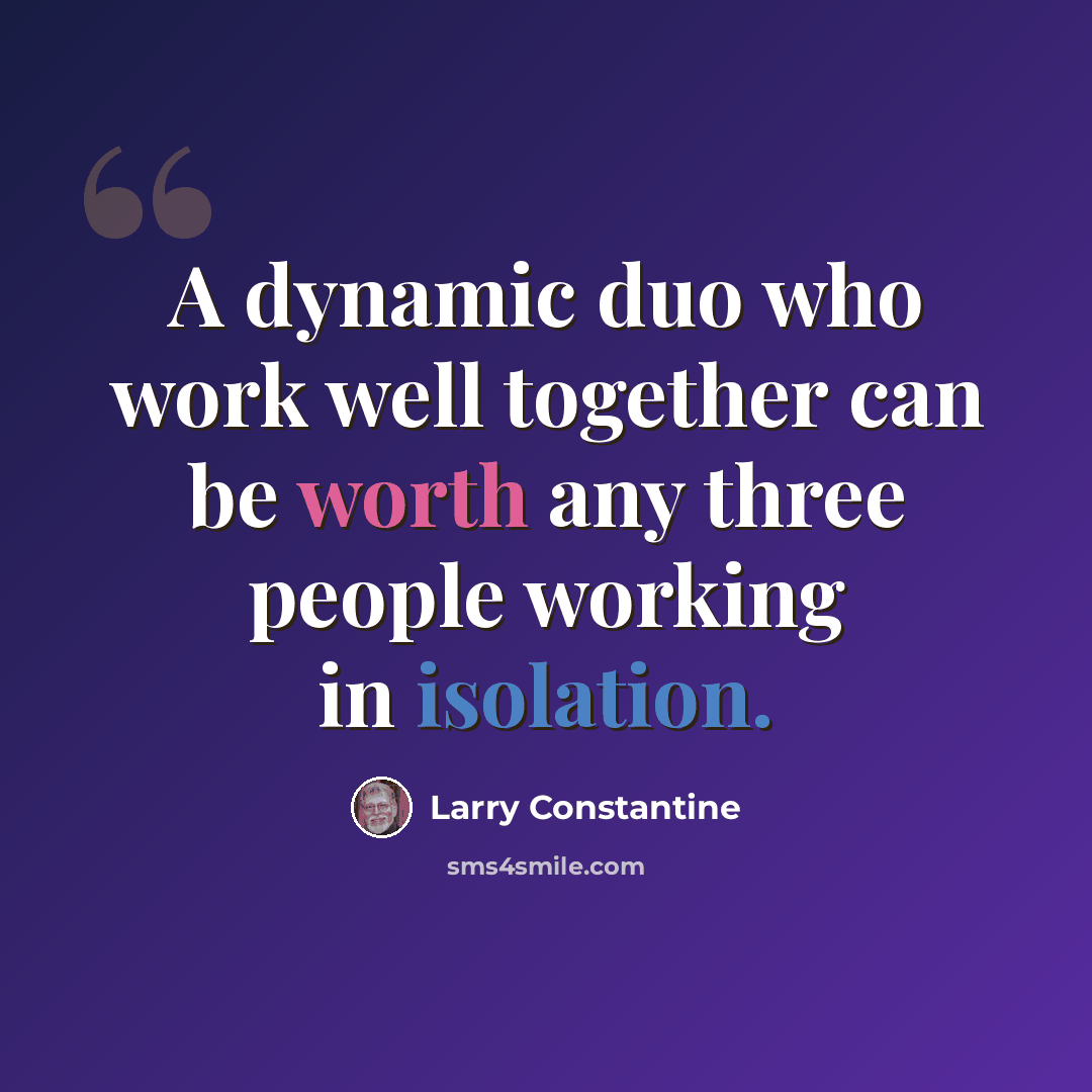 “A dynamic duo who work well together can be worth any three people working in isolation.” quote by Larry Constantine
