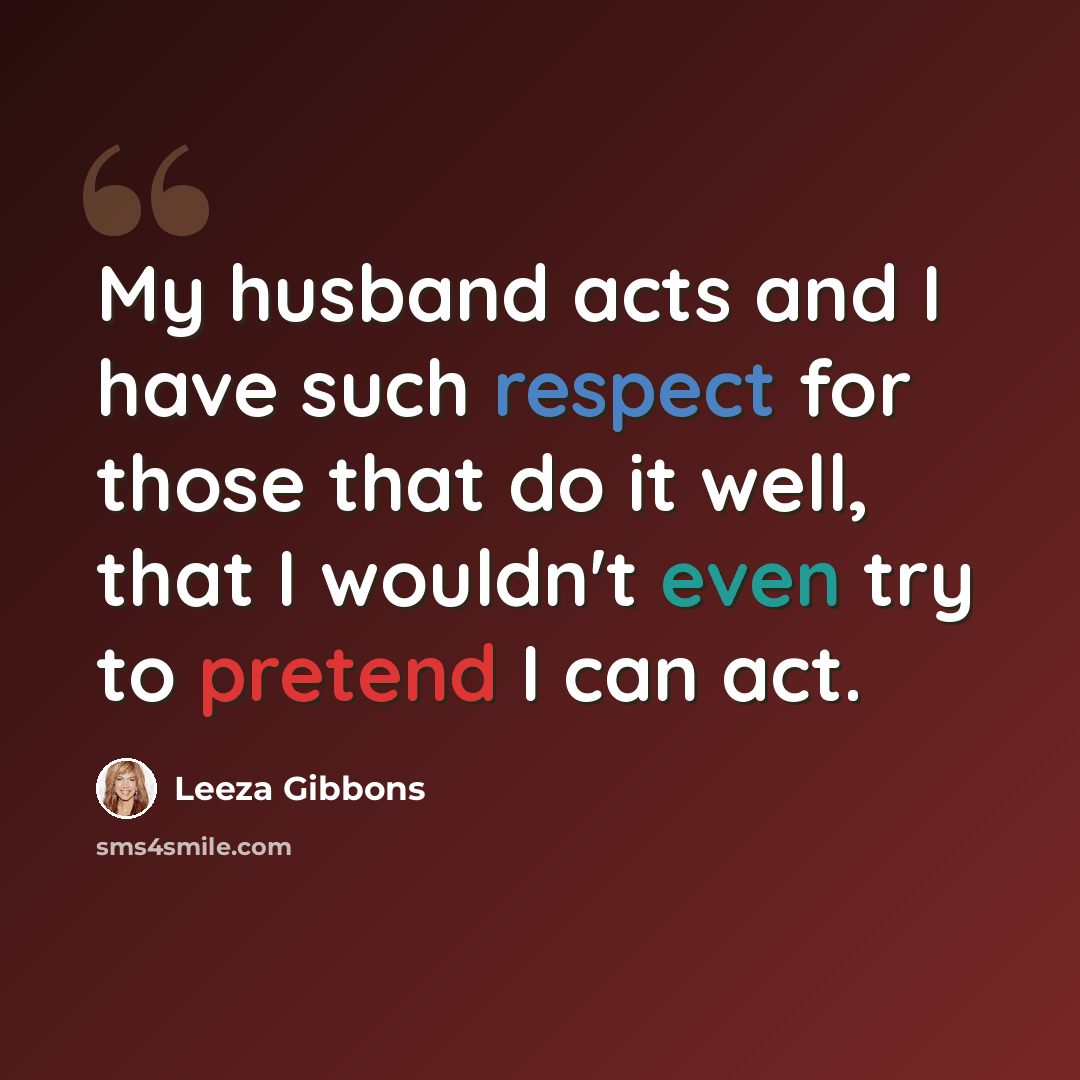 “My husband acts and I have such respect for those that do it well, that I wouldn't even try to pretend I can act.” quote by Leeza Gibbons