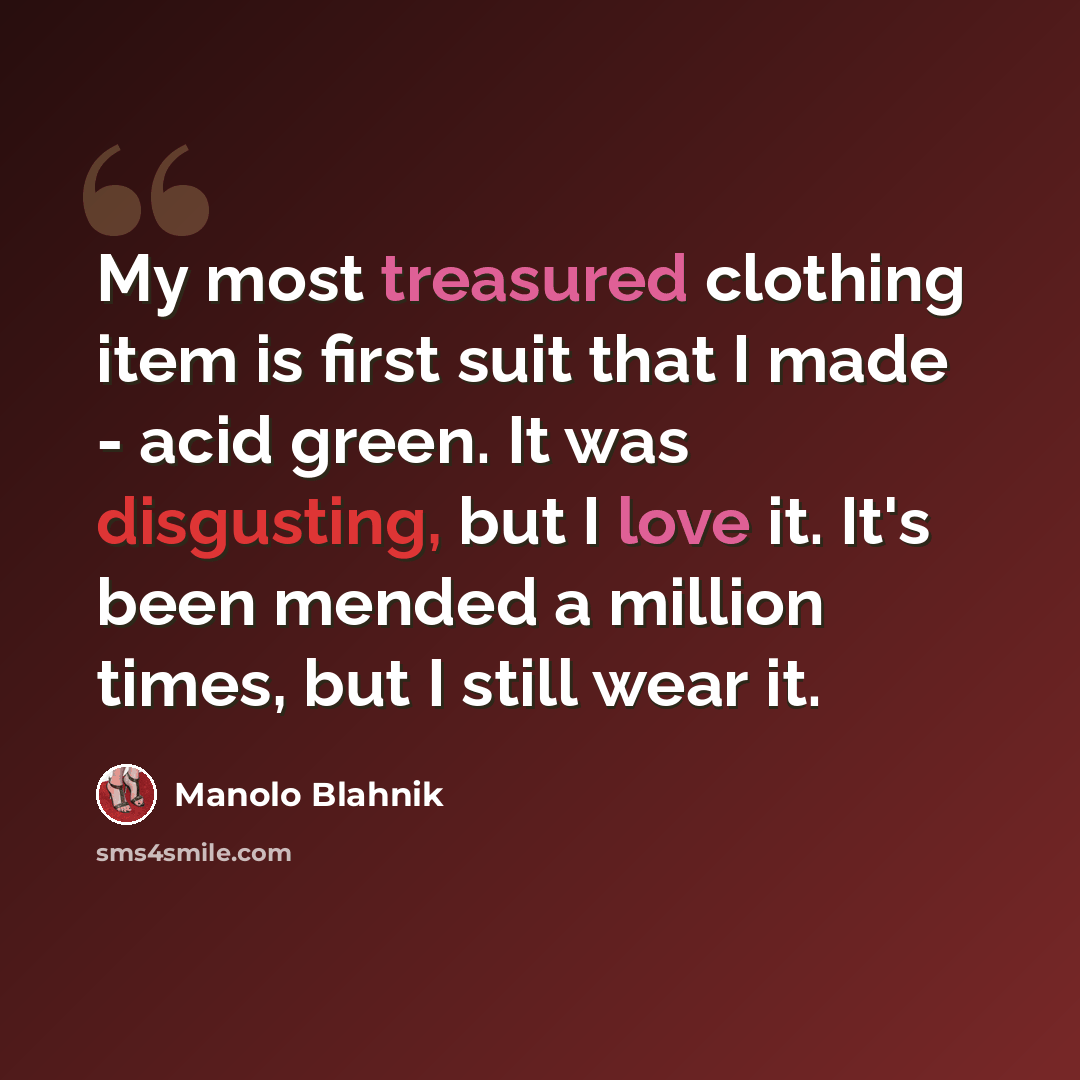“My most treasured clothing item is first suit that I made - acid green. It was disgusting, but I love it. It's been mended a million times, but I still wear it.” quote by Manolo Blahnik