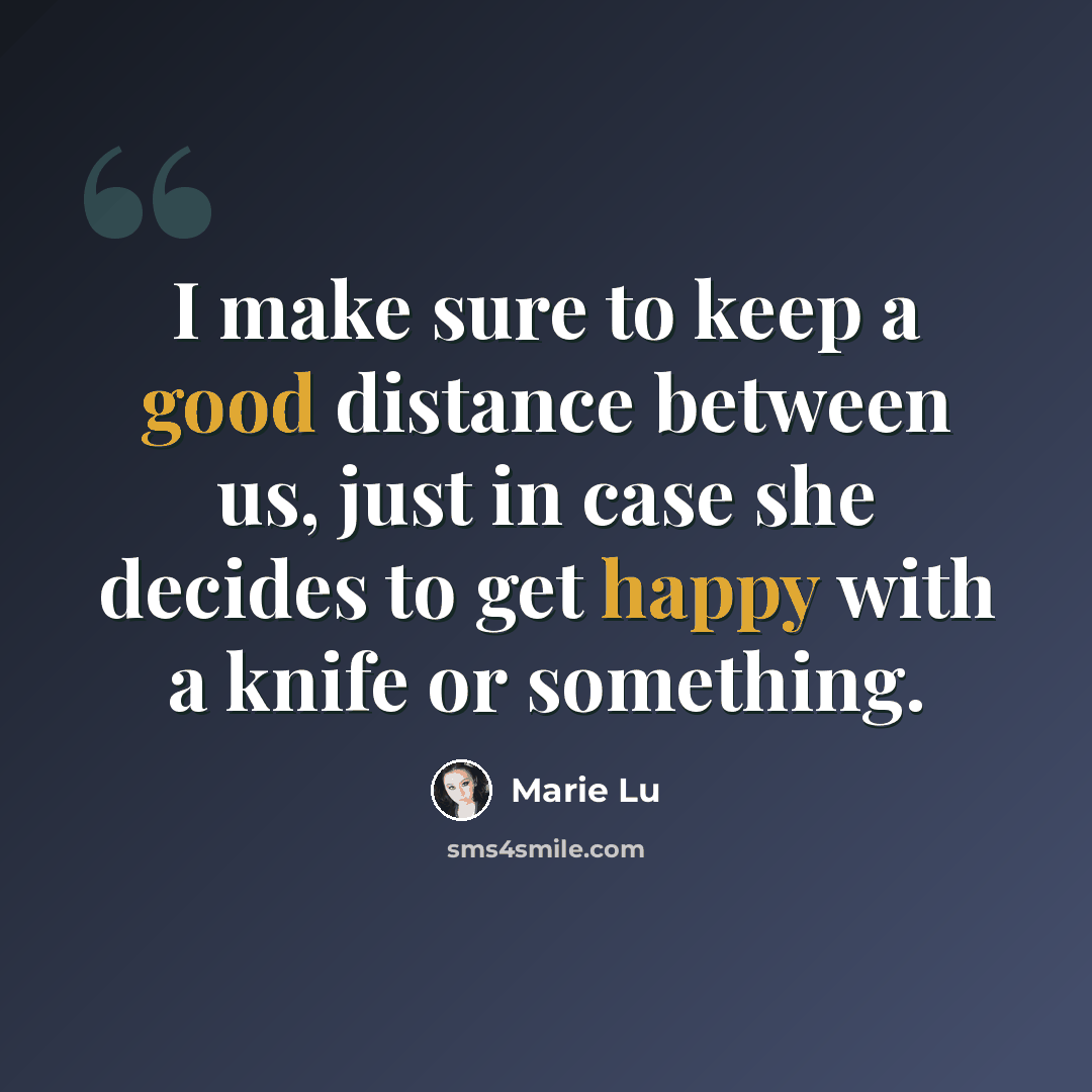 “I make sure to keep a good distance between us, just in case she decides to get happy with a knife or something.” quote by Marie Lu
