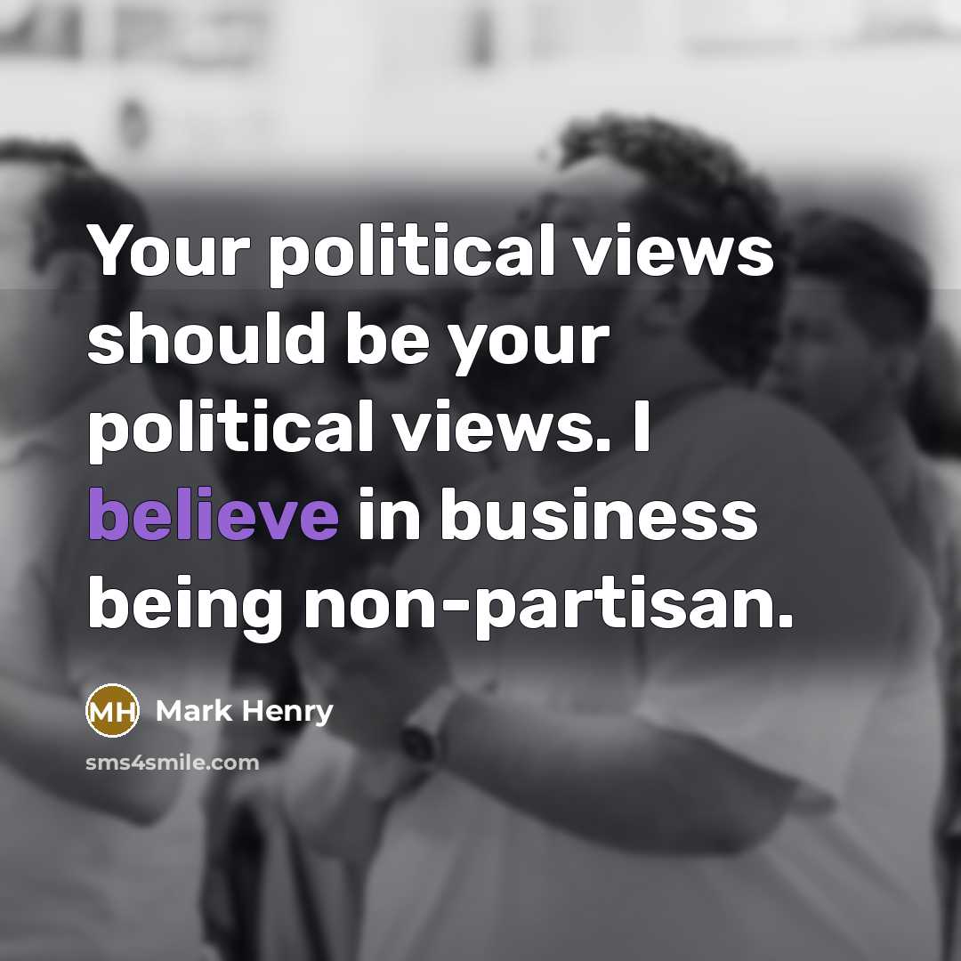 “Your political views should be your political views. I believe in business being non-partisan.” quote by Mark Henry