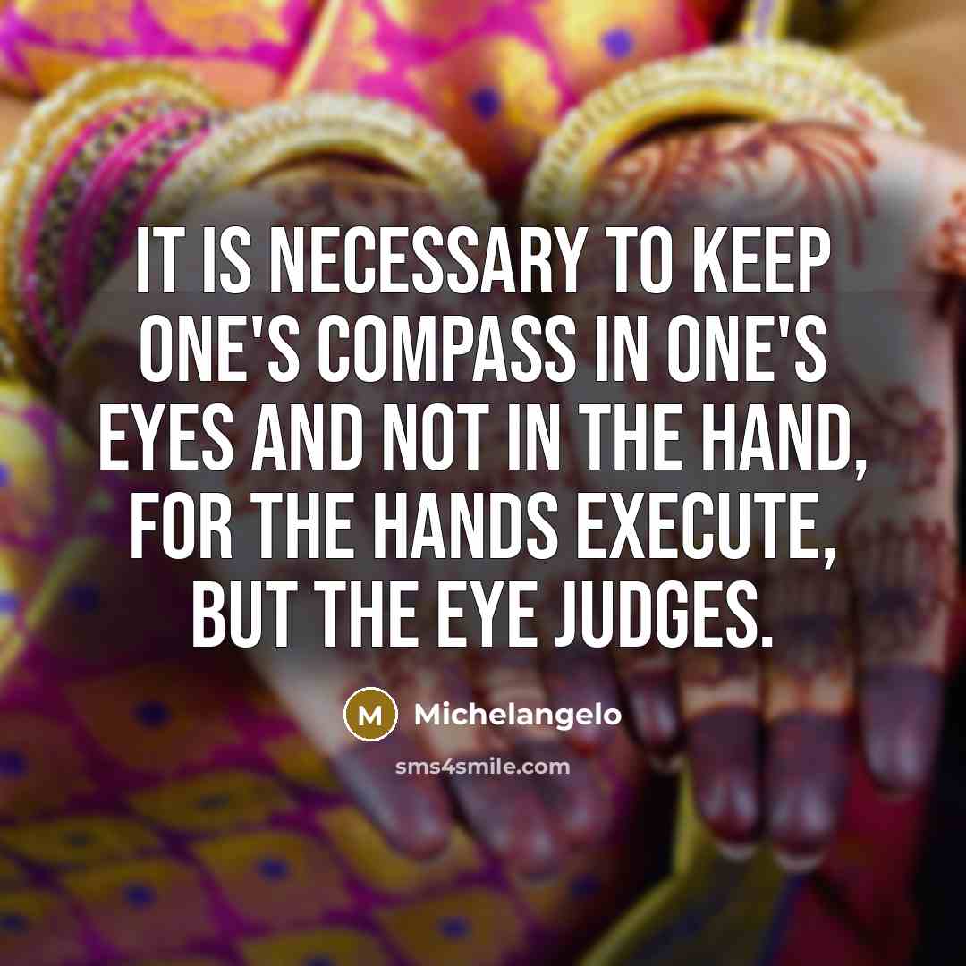 “It is necessary to keep one's compass in one's eyes and not in the hand, for the hands execute, but the eye judges.” quote by Michelangelo